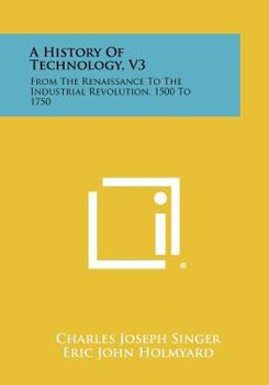 A History Of Technology, V3: From The Renaissance To The Industrial Revolution, 1500 To 1750