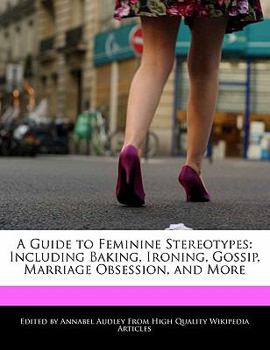 A Guide to Feminine Stereotypes : Including Baking, Ironing, Gossip, Marriage Obsession, and More