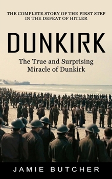 Paperback Dunkirk: The True and Surprising Miracle of Dunkirk (The Complete Story of the First Step in the Defeat of Hitler) Book