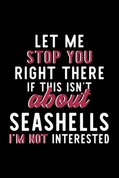 Let Me Stop You Right There If This Isn't About Seashells I'm Not Interested: Notebook for Seashells Lover | Great Christmas & Birthday Gift Idea for ... | Seashells Fan Diary | 120 pages 6x9 inches