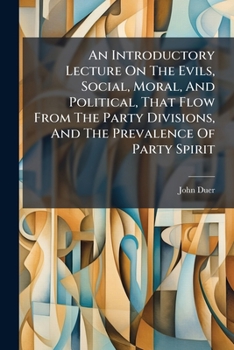 An Introductory Lecture On The Evils, Social, Moral, And Political, That Flow From Our Party Divisions: And The Prevalence Of Party Spirit