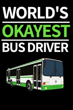 World's Okayest Bus Driver: Funny Bus Driver Notebook/Journal (6” X 9”) Great Appreciation Gift Idea