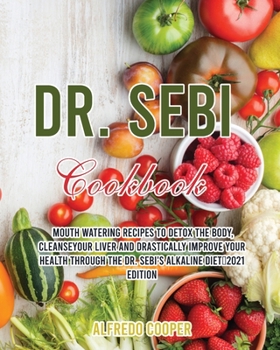 Dr. Sebi Cookbook: Mouth Watering Recipes to Detox the Body, CleanseYour Liver and Drastically Improve Your Health through the Dr. Sebi's Alkaline Diet-2021 EDITION