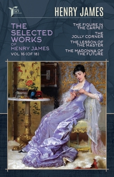 The Selected Works of Henry James, Vol. 16 (of 18): The Figure in the Carpet; The Jolly Corner; The Lesson of the Master; The Madonna of the Future