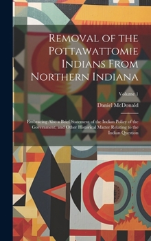 Hardcover Removal of the Pottawattomie Indians From Northern Indiana; Embracing Also a Brief Statement of the Indian Policy of the Government, and Other Histori Book