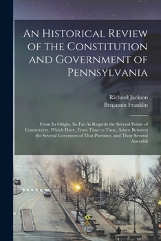 An Historical Review of the Constitution and Government of Pennsylvania: From Its Origin, So Far as Regards the Several Points of Controversy, Which Have, from Time to Time, Arisen Between the Several