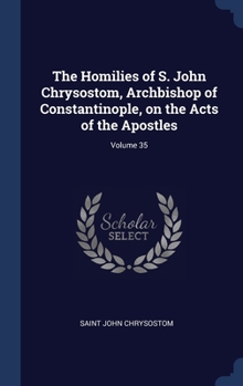 Hardcover The Homilies of S. John Chrysostom, Archbishop of Constantinople, on the Acts of the Apostles; Volume 35 Book