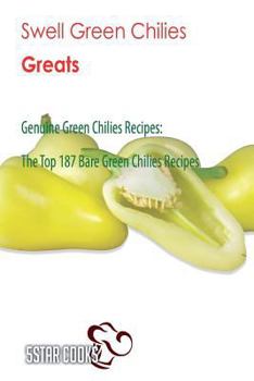 Swell Green Chilies Greats: Genuine Green Chilies Recipes, the Top 187 Bare Green Chilies Recipes