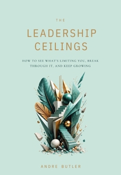 Hardcover The Leadership Ceilings: How to See What's Limiting You, Break Through It, and Keep Growing Book