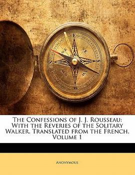 The Confessions of J. J. Rousseau, Vol. 1: With the Reveries of the Solitary Walker (Classic Reprint)