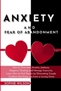 Anxiety and Fear of Abandonment: How to Overcome Anxiety, Jealousy, Negative Thinking and Manage Insecurity. Learn How to Feel Secure by Eliminating Couple Conflicts that Keep you from a Loving Union.