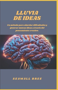 LLUVIA DE IDEAS: Un método para abordar dificultades y generar nuevas ideas a través del pensamiento creativo. (Spanish Edition)