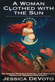 A Woman Clothed with the Sun: Did Ancient Prophecy Foretell the Death and Rebirth of American Democracy?