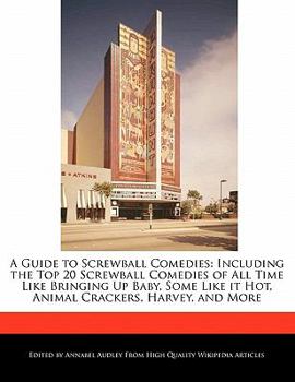 A Guide to Screwball Comedies : A Including the Top 20 Screwball Comedies of All Time Like Bringing up Baby, Some Like it Hot, Animal Crackers, Harvey