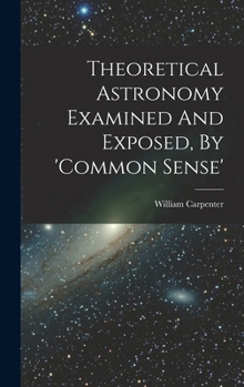 Hardcover Theoretical Astronomy Examined And Exposed, By 'common Sense' Book