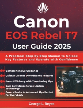 Canon EOS Rebel T7 User Guide 2025: A Practical Step-by-Step Manual to Unlock Key Features and Operate with Confidence
