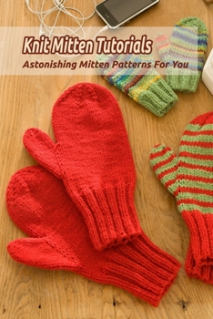 Paperback Knit Mitten Tutorials: Astonishing Mitten Patterns For You: Knit Mitten Tutorials For You Book