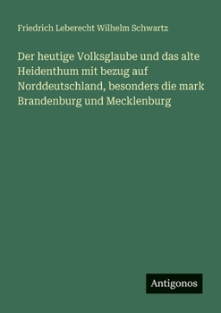 Der heutige Volksglaube und das alte Heidenthum mit bezug auf Norddeutschland, besonders die mark Brandenburg und Mecklenburg