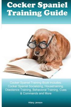 Cocker Spaniel Training Guide Cocker Spaniel Training Book Includes: Cocker Spaniel Socializing, Housetraining, Obedience Training, Behavioral Training, Cues & Commands and More - Book  of the Spaniel Guide