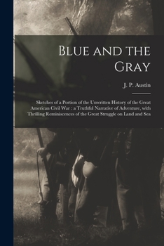 The Blue and the Gray: Sketches of a Portion of the Unwritten History of the Great American Civil War, a Truthful Narrative of Adventure, with Thrilling Reminiscences of the Great Struggle on Land and
