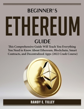 Beginner's Ethereum Guide: This Comprehensive Guide Will Teach You Everything You Need to Know About Ethereum, Blockchain, Smart Contracts, and Decentralized Apps