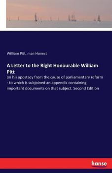 Paperback A Letter to the Right Honourable William Pitt: on his apostacy from the cause of parliamentary reform - to which is subjoined an appendix containing i Book