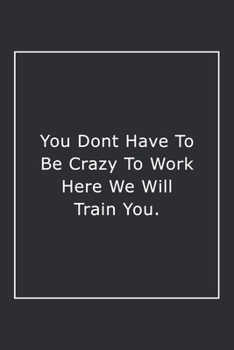 You Dont Have to Be Crazy to Work Here We Will Train You : Lined Notebook / Journal Gift, 120 Pages, 6x9, Soft Cover, Matte Finish
