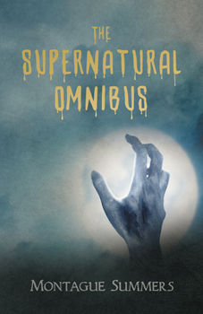 The Supernatural Omnibus Being A Collection Of Stories Of Apparitions, Witchcraft, Werewolves, Diabolism, Necromancy, Satanism, Divination, Sorcery, Goety, Voodoo, Possession, Occult, Doom And Destiny