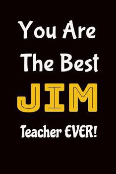 You Are the Best Jim Teacher Ever : Funny Notebook: Teacher Appreciation Gift: Perfect for Teachers Named Jim or Gym Teachers