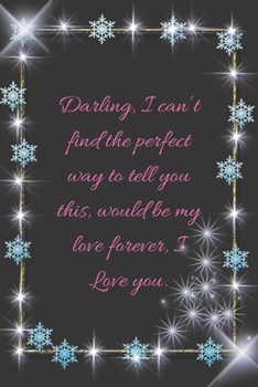 Darling, I can’t find the perfect way to tell you this, would be my love forever, I Love you.: composition notebook happy valentine's day gifts,love ... of love college ruled, lined journal ,diary
