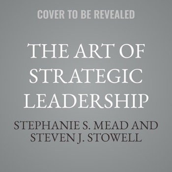 The Art of Strategic Leadership: How Leaders at All Levels Prepare Themselves, Their Teams, and Organizations for the Future