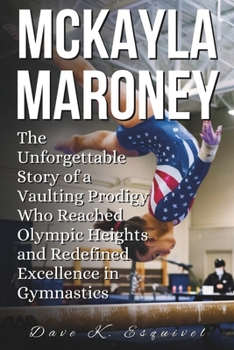 Paperback McKayla Maroney: The Unforgettable Story of a Vaulting Prodigy Who Reached Olympic Heights and Redefined Excellence in Gymnastics Book