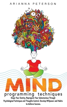 Mind Programming Techniques: Shape Your Destiny, Reprogram Your Subconscious Through Psychological Techniques and Thoughts Control, Develop Willpower ... to Achieve Success