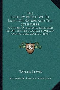 Paperback The Light By Which We See Light Or Nature And The Scriptures: A Course Of Lectures Delivered Before The Theological Seminary And Rutgers College (1875 Book