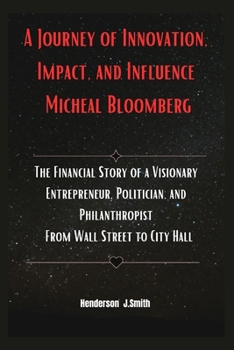 Paperback A Journey of Innovation, Impact, and Influence Micheal Bloomberg: The Financial Story of a Visionary Entrepreneur, Politician, and Philanthropist From Book