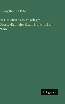 Das im Jahr 1417 angelegte Gesetz-Buch der Stadt Frankfurt am Main (German Edition)