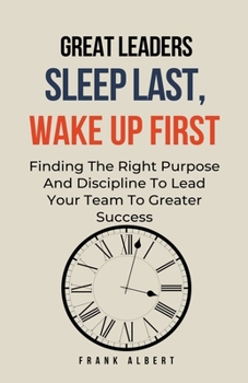 Paperback Great Leaders Sleep Last, Wake Up First: Finding The Right Purpose And Discipline To Lead Your Team To Greater Success Book