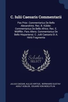 C. Iulii Caesaris Commentarii: Pas Prior. Commentarius De Bello Alexandrino. Rec. B. Kübler. Commentarius De Bello Africo. Rec. E. Wölfflin. Pars ... C. Julii Caesaris Et A. Hirtii Fragmenta