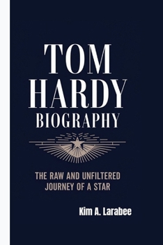 TOM HARDY BIOGRAPHY: THE RAW AND UNFILTERED JOURNEY OF A STAR