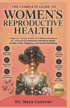 The Complete Guide to Women’s Reproductive Health: A Beginner-Friendly Medical and Wellness Handbook for Understanding Hormones, Menstrual Health, Fertility, PCOS and Pregnancy