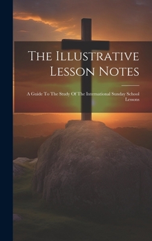 Hardcover The Illustrative Lesson Notes: A Guide To The Study Of The International Sunday School Lessons Book