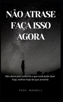 N?o Atrase Fa?a Isso Agora: N?o deixe para amanh? o que voc? pode fazer hoje, melhor hoje do que amanh?
