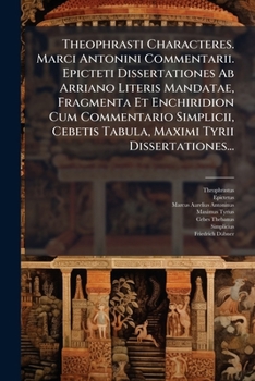 Theophrasti Characteres. Marci Antonini Commentarii. Epicteti Dissertationes Ab Arriano Literis Mandatae, Fragmenta Et Enchiridion Cum Commentario ... Tyrii Dissertationes... (Latin Edition)