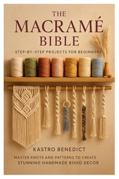 Paperback The Macrame Bible: Step-by-Step Projects for Beginners: Master Knots and Patterns to Create Stunning Handmade Boho Décor Book