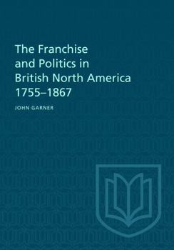 Paperback The Franchise and Politics in British North America 1755-1867 Book