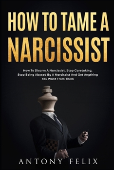 Paperback How To Tame A Narcissist: How To Disarm A Narcissist, Stop Caretaking, Stop Being Abused By A Narcissist And Get Anything You Want From Them: Book