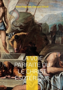 Paperback La Voie Parfaite ou le Christ ésotérique: le Christianisme ésotérique selon les enseignements d'Anna Kingsford et d'Édouard Schuré [French] Book