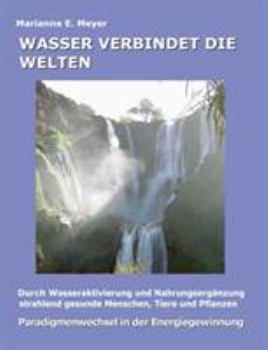 Wasser verbindet die Welten: Durch Wasseraktivierung und Nahrungsergänzung strahlend gesunde Menschen, Tiere und Pflanzen