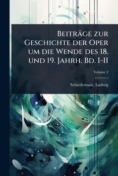 Beiträge zur Geschichte der Oper um die Wende des 18. und 19. Jahrh. Bd. I-II (German Edition)