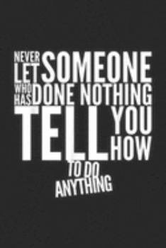 Never Let Someone who Has Done Nothing tell you how to do anything: Never Let Someone That Has Done Nothing  Journal/Notebook Blank Lined Ruled 6x9 100 Pages